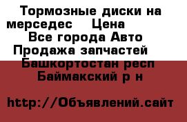 Тормозные диски на мерседес  › Цена ­ 3 000 - Все города Авто » Продажа запчастей   . Башкортостан респ.,Баймакский р-н